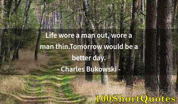 Quote by Albert Einstein: Life wore a man out, wore a man thin.Tomorrow would be a better day.