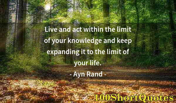 Quote by Albert Einstein: Live and act within the limit of your knowledge and keep expanding it to the limit of your life.