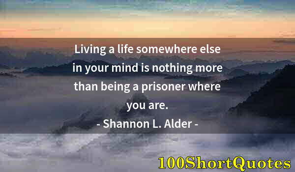 Quote by Albert Einstein: Living a life somewhere else in your mind is nothing more than being a prisoner where you are.