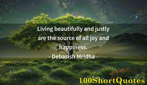 Quote by Albert Einstein: Living beautifully and justly are the source of all joy and happiness.