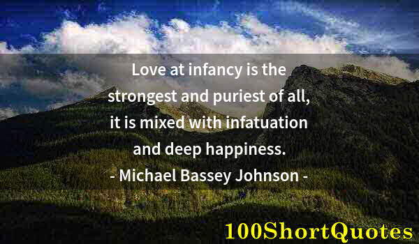 Quote by Albert Einstein: Love at infancy is the strongest and puriest of all, it is mixed with infatuation and deep happiness...