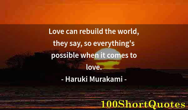 Quote by Albert Einstein: Love can rebuild the world, they say, so everything's possible when it comes to love.