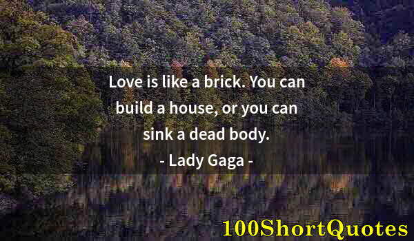 Quote by Albert Einstein: Love is like a brick. You can build a house, or you can sink a dead body.