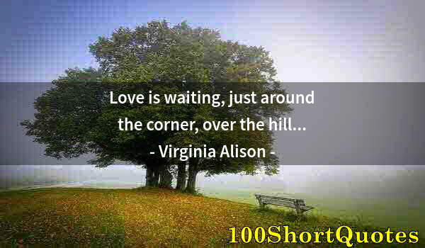 Quote by Albert Einstein: Love is waiting, just around the corner, over the hill...