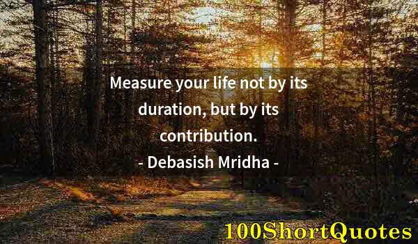 Quote by Albert Einstein: Measure your life not by its duration, but by its contribution.