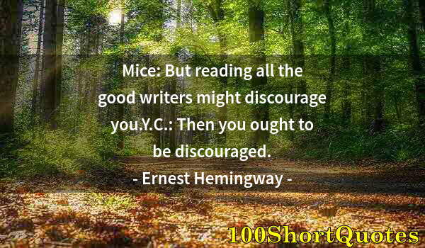 Quote by Albert Einstein: Mice: But reading all the good writers might discourage you.Y.C.: Then you ought to be discouraged.