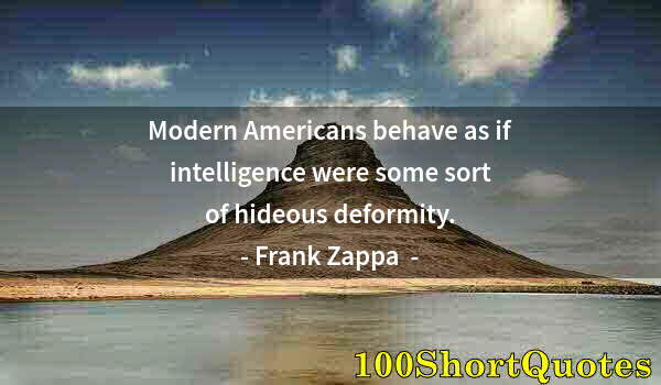 Quote by Albert Einstein: Modern Americans behave as if intelligence were some sort of hideous deformity.