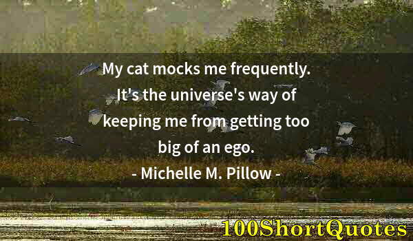 Quote by Albert Einstein: My cat mocks me frequently. It's the universe's way of keeping me from getting too big of an ego.