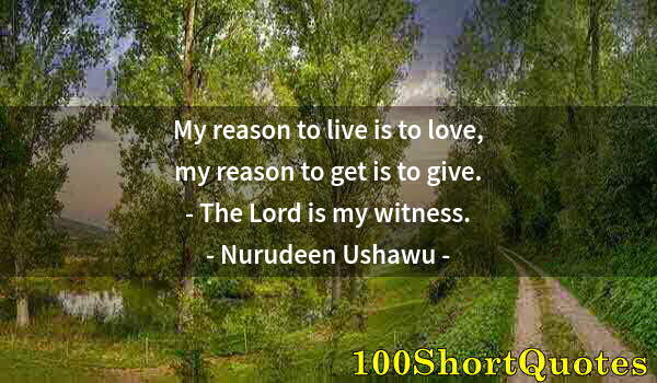 Quote by Albert Einstein: My reason to live is to love, my reason to get is to give. - The Lord is my witness.