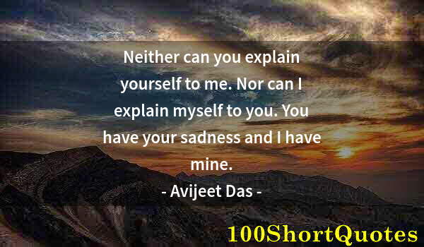 Quote by Albert Einstein: Neither can you explain yourself to me. Nor can I explain myself to you. You have your sadness and I...