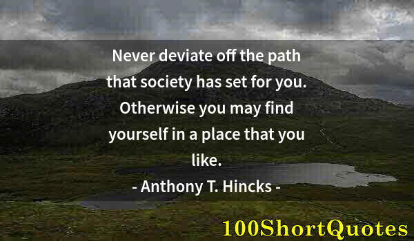 Quote by Albert Einstein: Never deviate off the path that society has set for you. Otherwise you may find yourself in a place ...