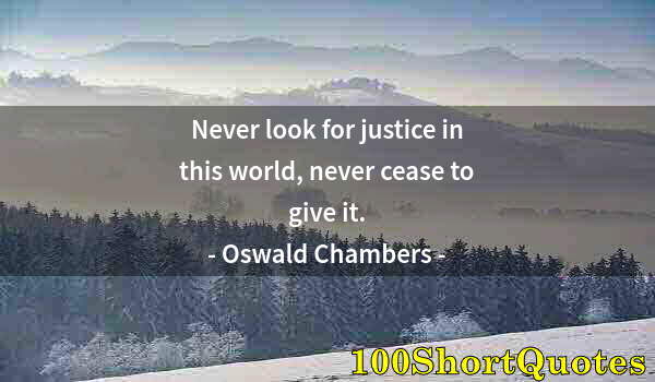 Quote by Albert Einstein: Never look for justice in this world, never cease to give it.