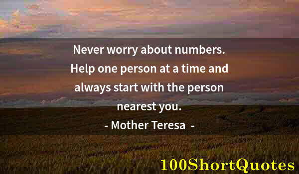 Quote by Albert Einstein: Never worry about numbers. Help one person at a time and always start with the person nearest you.