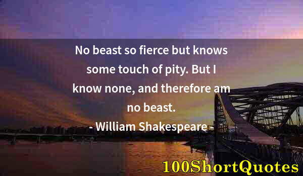 Quote by Albert Einstein: No beast so fierce but knows some touch of pity. But I know none, and therefore am no beast.