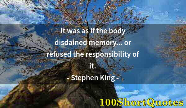 Quote by Albert Einstein: It was as if the body disdained memory... or refused the responsibility of it.