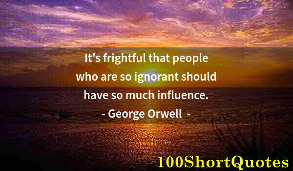 Quote by Albert Einstein: It's frightful that people who are so ignorant should have so much influence.