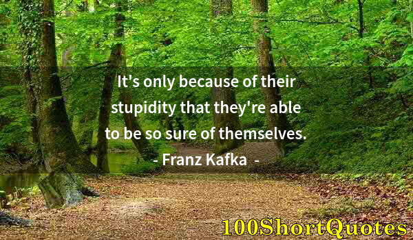 Quote by Albert Einstein: It's only because of their stupidity that they're able to be so sure of themselves.