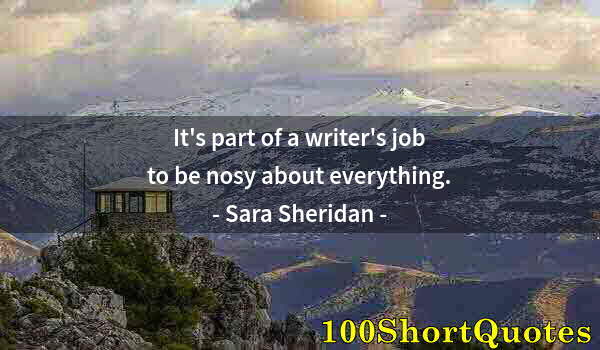 Quote by Albert Einstein: It's part of a writer's job to be nosy about everything.