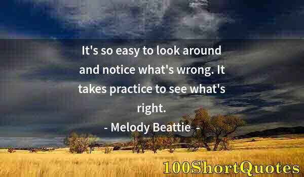 Quote by Albert Einstein: It's so easy to look around and notice what's wrong. It takes practice to see what's right.