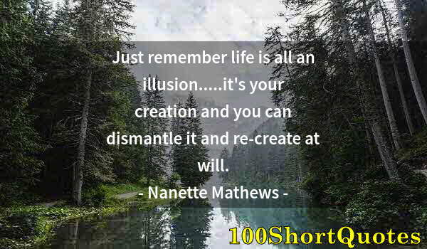 Quote by Albert Einstein: Just remember life is all an illusion.....it's your creation and you can dismantle it and re-create ...