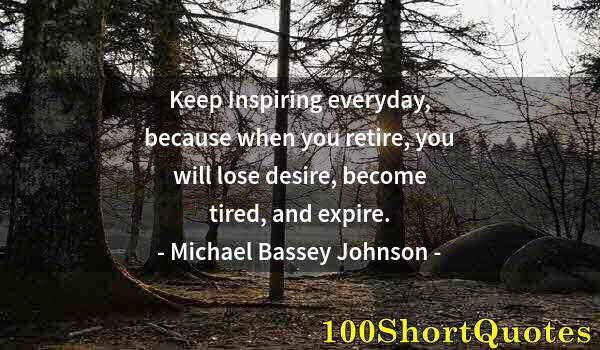 Quote by Albert Einstein: Keep Inspiring everyday, because when you retire, you will lose desire, become tired, and expire.