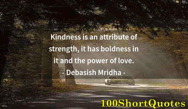 Quote by Albert Einstein: Kindness is an attribute of strength, it has boldness in it and the power of love.