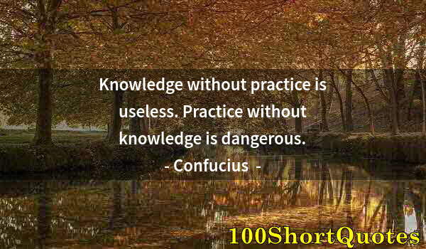 Quote by Albert Einstein: Knowledge without practice is useless. Practice without knowledge is dangerous.