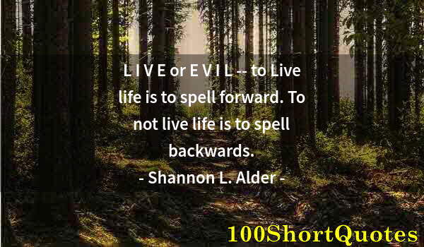 Quote by Albert Einstein: L I V E or E V I L -- to Live life is to spell forward. To not live life is to spell backwards.