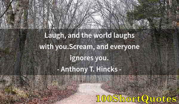 Quote by Albert Einstein: Laugh, and the world laughs with you.Scream, and everyone ignores you.