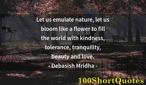 Quote by Albert Einstein: Let us emulate nature, let us bloom like a flower to fill the world with kindness, tolerance, tranqu...