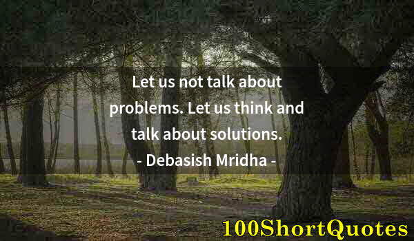 Quote by Albert Einstein: Let us not talk about problems. Let us think and talk about solutions.