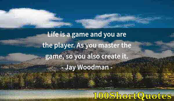 Quote by Albert Einstein: Life is a game and you are the player. As you master the game, so you also create it.