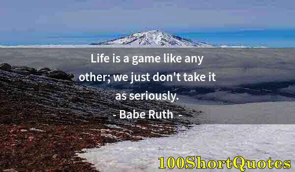 Quote by Albert Einstein: Life is a game like any other; we just don't take it as seriously.