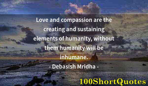 Quote by Albert Einstein: Love and compassion are the creating and sustaining elements of humanity, without them humanity will...