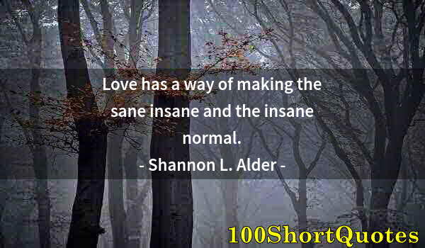 Quote by Albert Einstein: Love has a way of making the sane insane and the insane normal.