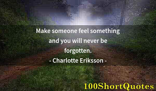 Quote by Albert Einstein: Make someone feel something and you will never be forgotten.