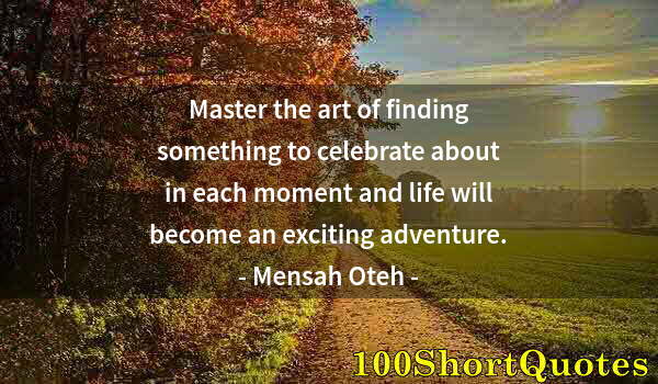 Quote by Albert Einstein: Master the art of finding something to celebrate about in each moment and life will become an exciti...