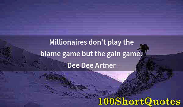 Quote by Albert Einstein: Millionaires don't play the blame game but the gain game.