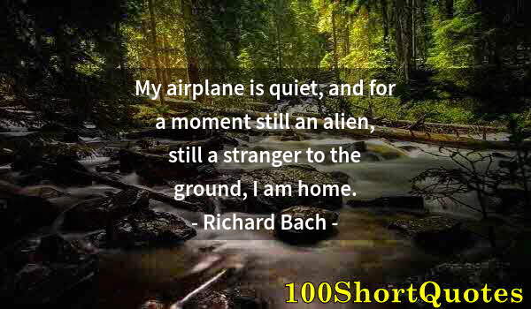 Quote by Albert Einstein: My airplane is quiet, and for a moment still an alien, still a stranger to the ground, I am home.