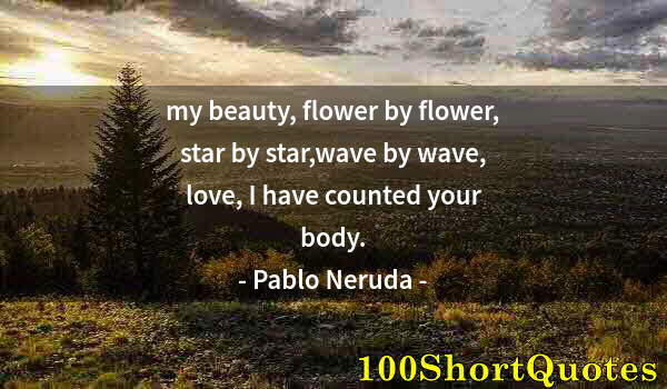 Quote by Albert Einstein: my beauty, flower by flower, star by star,wave by wave, love, I have counted your body.