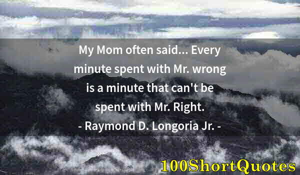 Quote by Albert Einstein: My Mom often said... Every minute spent with Mr. wrong is a minute that can't be spent with Mr. Righ...