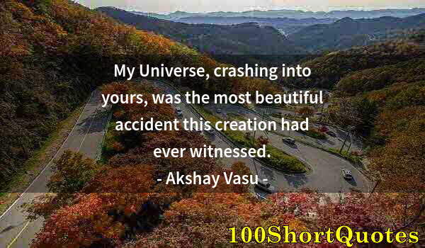 Quote by Albert Einstein: My Universe, crashing into yours, was the most beautiful accident this creation had ever witnessed.