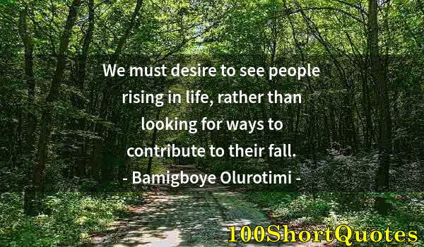 Quote by Albert Einstein: We must desire to see people rising in life, rather than looking for ways to contribute to their fal...