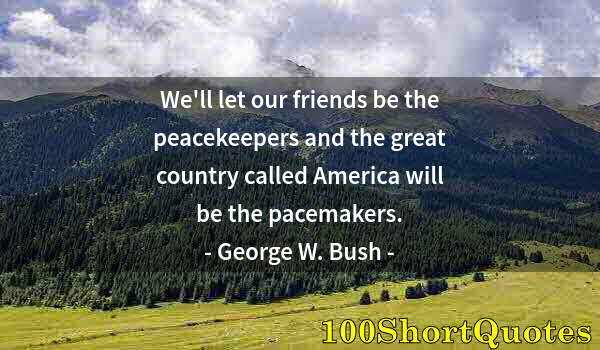 Quote by Albert Einstein: We'll let our friends be the peacekeepers and the great country called America will be the pacemaker...