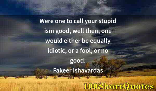 Quote by Albert Einstein: Were one to call your stupid ism good, well then, one would either be equally idiotic, or a fool, or...