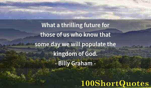 Quote by Albert Einstein: What a thrilling future for those of us who know that some day we will populate the kingdom of God.