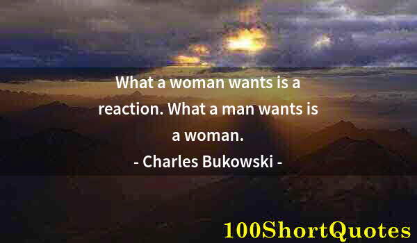 Quote by Albert Einstein: What a woman wants is a reaction. What a man wants is a woman.