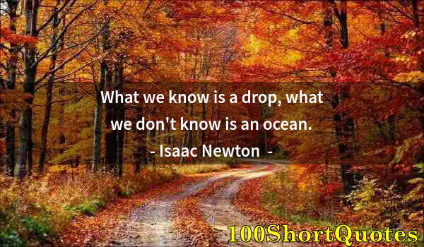 Quote by Albert Einstein: What we know is a drop, what we don't know is an ocean.