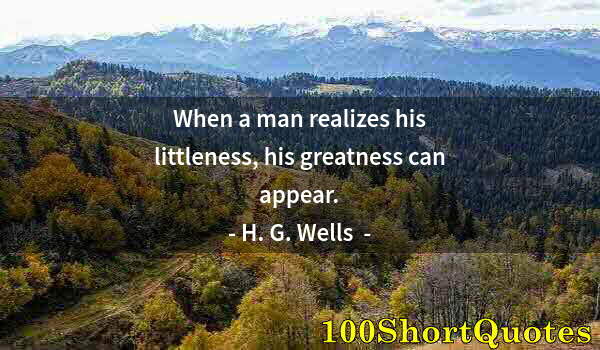 Quote by Albert Einstein: When a man realizes his littleness, his greatness can appear.