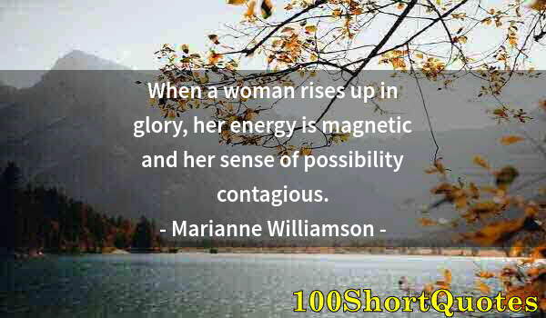 Quote by Albert Einstein: When a woman rises up in glory, her energy is magnetic and her sense of possibility contagious.